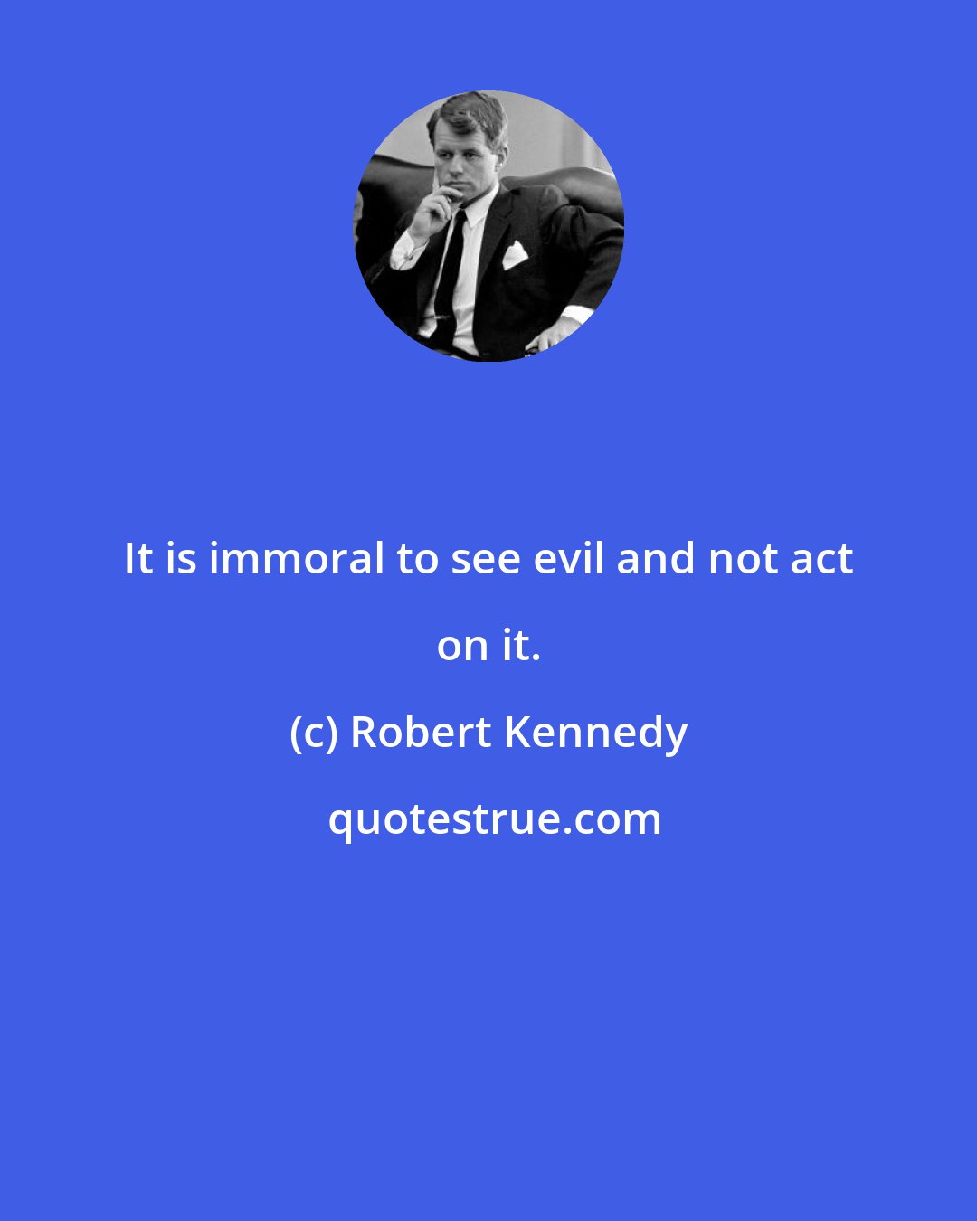 Robert Kennedy: It is immoral to see evil and not act on it.