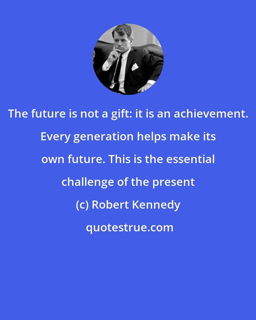 Robert Kennedy: The future is not a gift: it is an achievement. Every generation helps make its own future. This is the essential challenge of the present