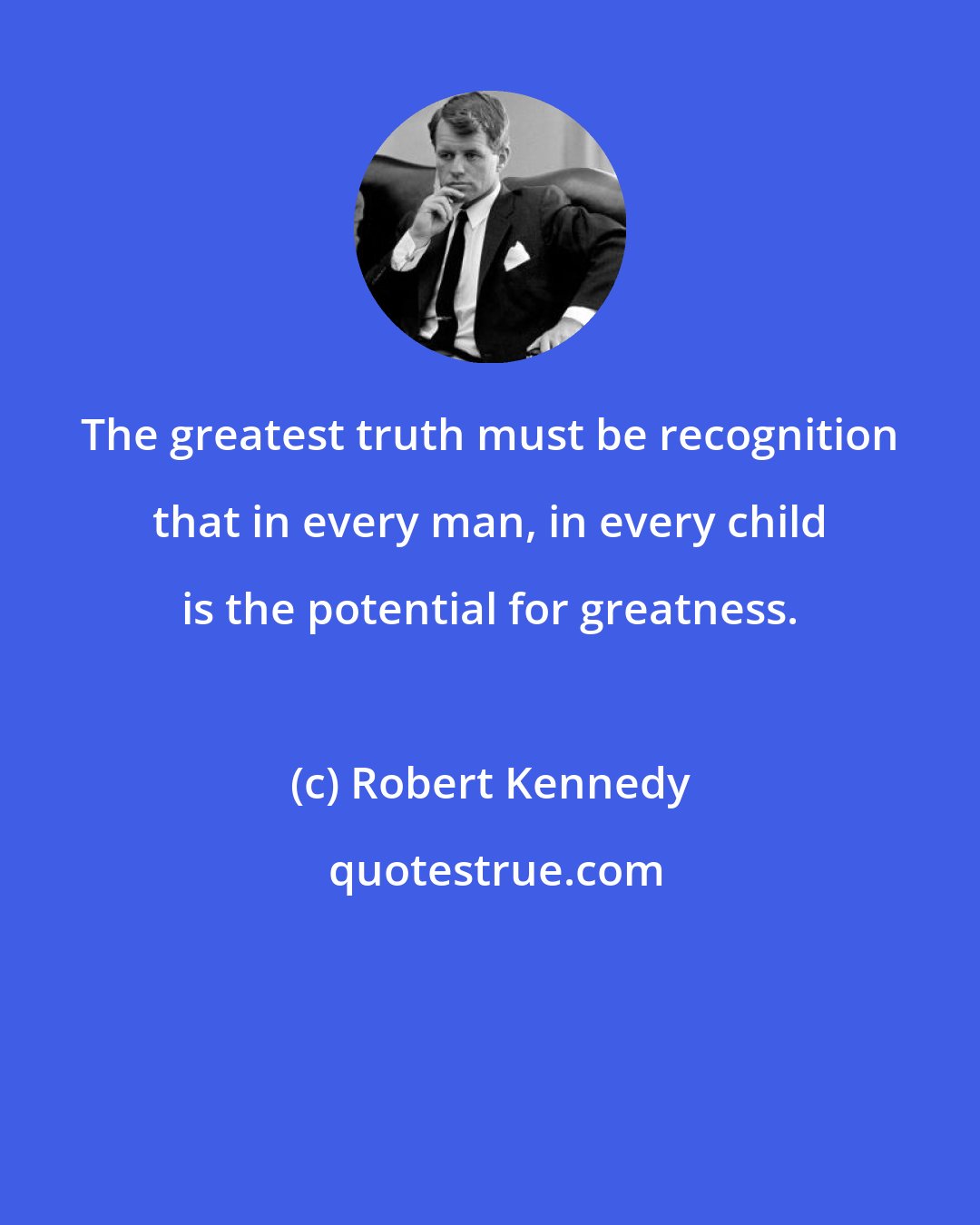 Robert Kennedy: The greatest truth must be recognition that in every man, in every child is the potential for greatness.