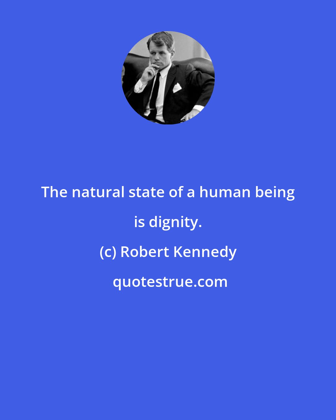 Robert Kennedy: The natural state of a human being is dignity.