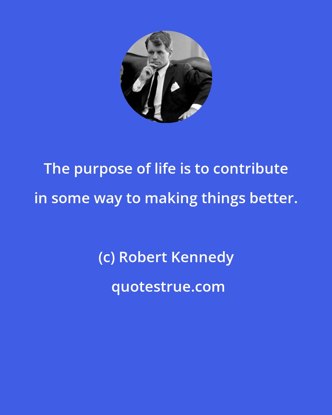 Robert Kennedy: The purpose of life is to contribute in some way to making things better.