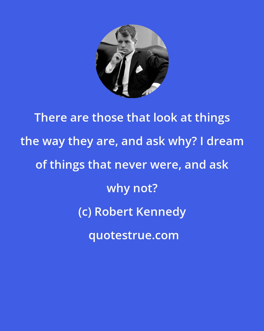 Robert Kennedy: There are those that look at things the way they are, and ask why? I dream of things that never were, and ask why not?