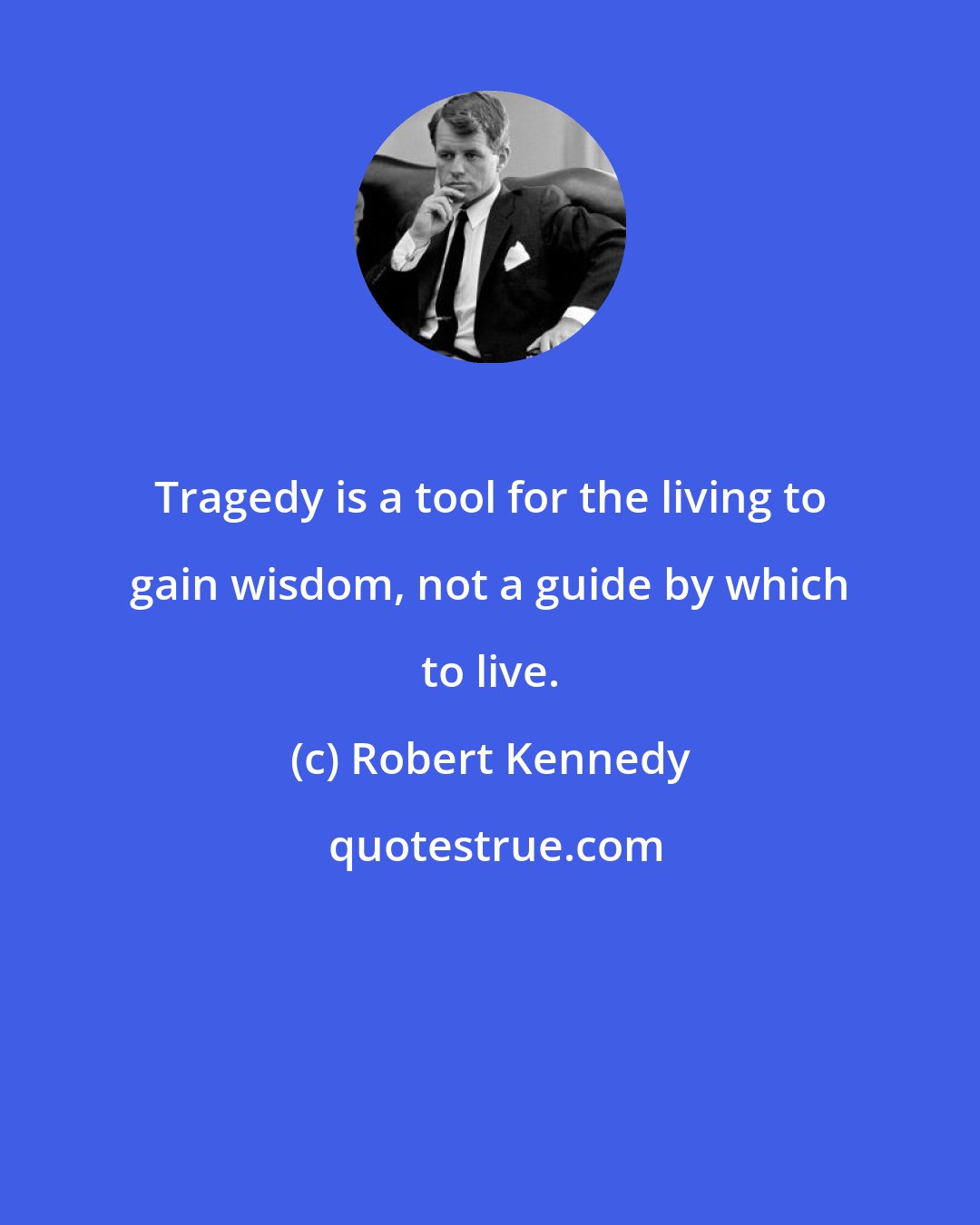 Robert Kennedy: Tragedy is a tool for the living to gain wisdom, not a guide by which to live.