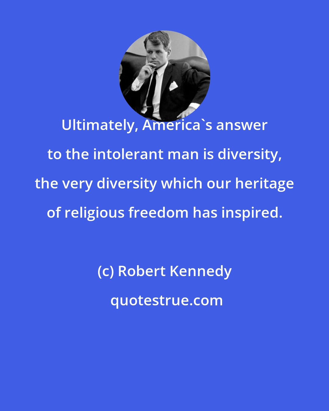Robert Kennedy: Ultimately, America's answer to the intolerant man is diversity, the very diversity which our heritage of religious freedom has inspired.