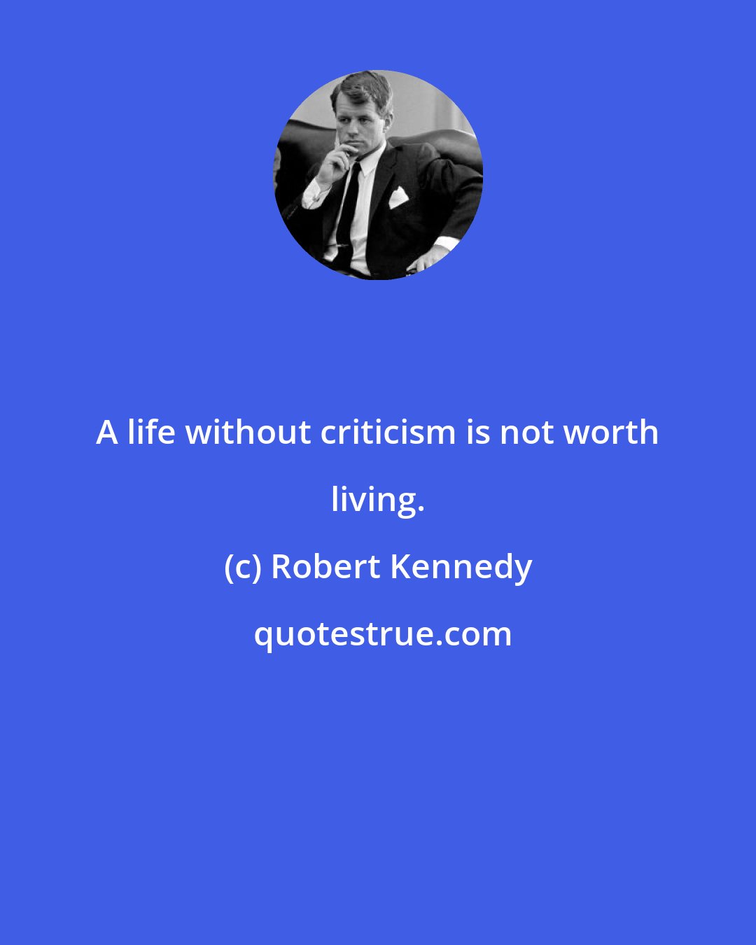 Robert Kennedy: A life without criticism is not worth living.