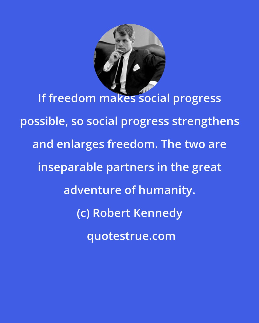 Robert Kennedy: If freedom makes social progress possible, so social progress strengthens and enlarges freedom. The two are inseparable partners in the great adventure of humanity.