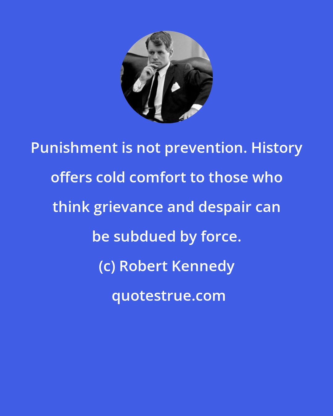 Robert Kennedy: Punishment is not prevention. History offers cold comfort to those who think grievance and despair can be subdued by force.