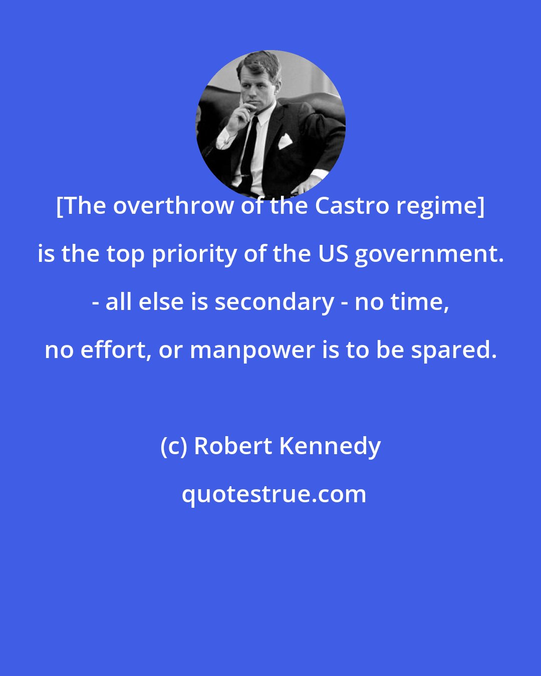 Robert Kennedy: [The overthrow of the Castro regime] is the top priority of the US government. - all else is secondary - no time, no effort, or manpower is to be spared.