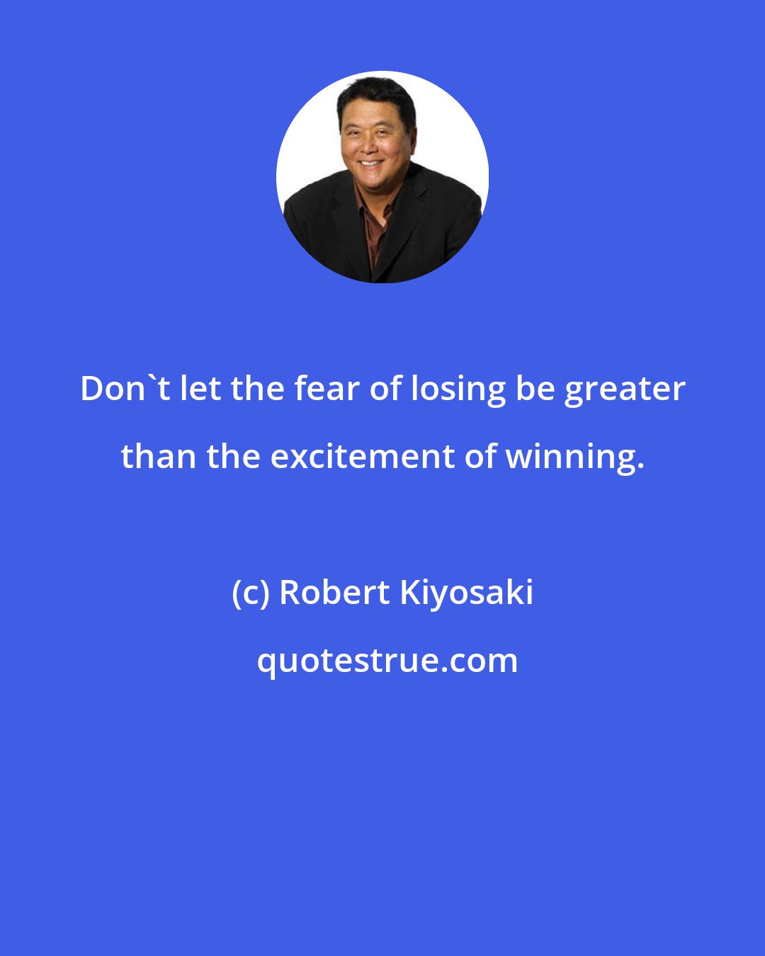 Robert Kiyosaki: Don't let the fear of losing be greater than the excitement of winning.