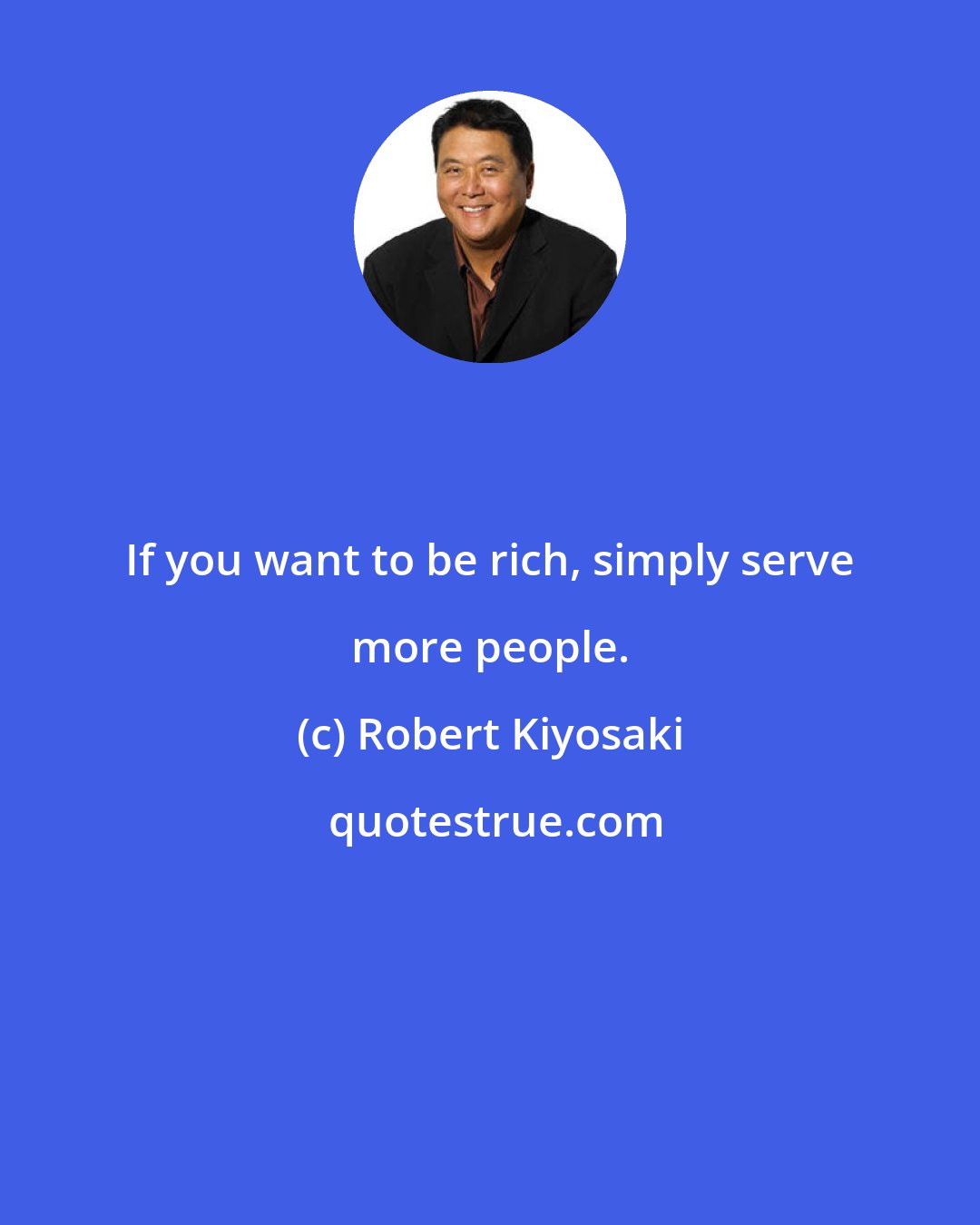 Robert Kiyosaki: If you want to be rich, simply serve more people.