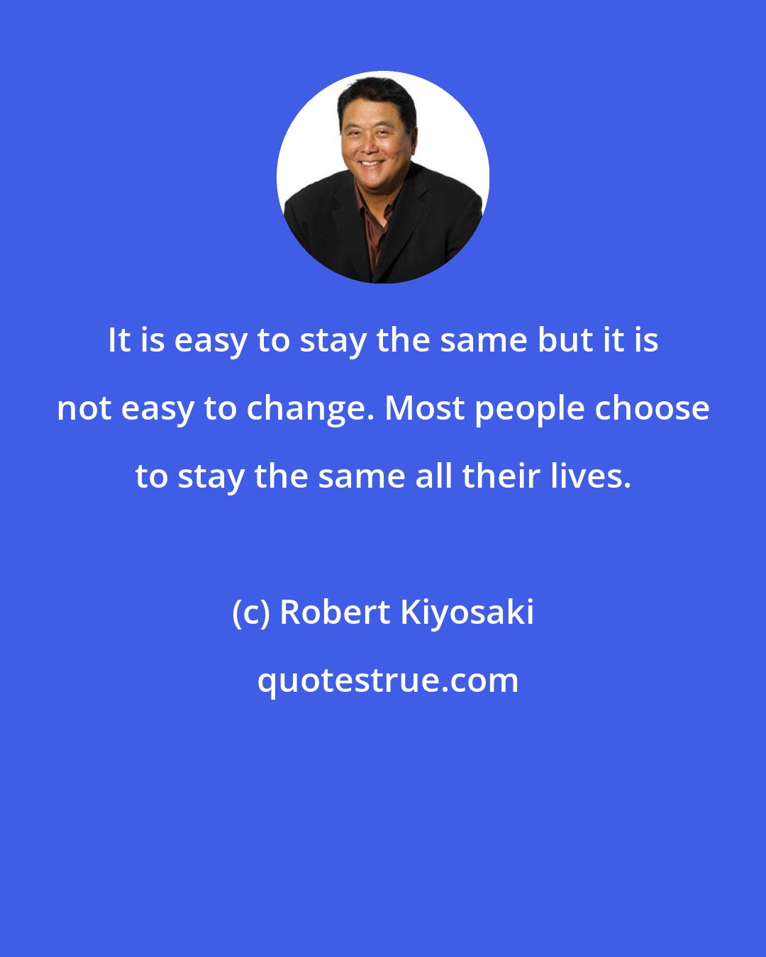 Robert Kiyosaki: It is easy to stay the same but it is not easy to change. Most people choose to stay the same all their lives.