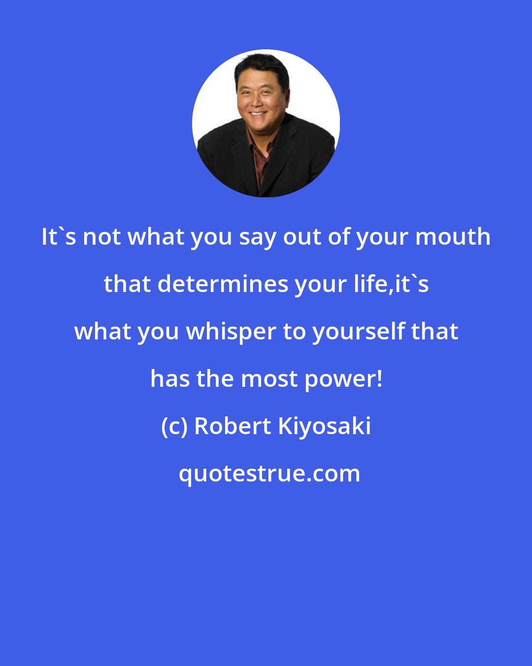 Robert Kiyosaki: It's not what you say out of your mouth that determines your life,it's what you whisper to yourself that has the most power!