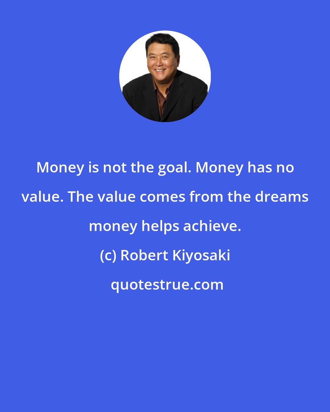 Robert Kiyosaki: Money is not the goal. Money has no value. The value comes from the dreams money helps achieve.