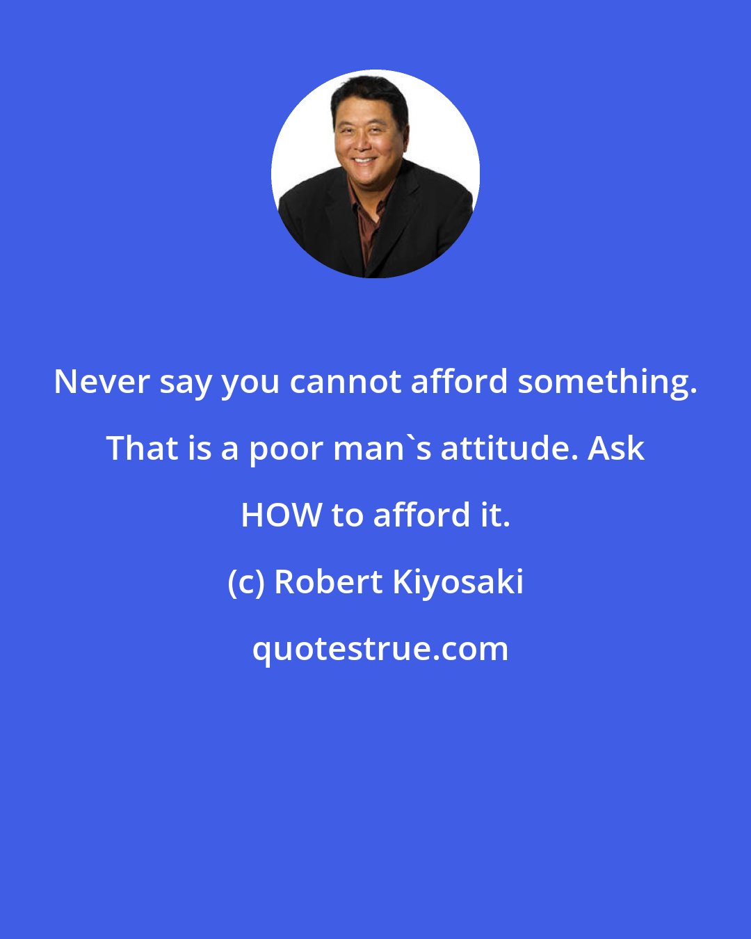 Robert Kiyosaki: Never say you cannot afford something. That is a poor man's attitude. Ask HOW to afford it.