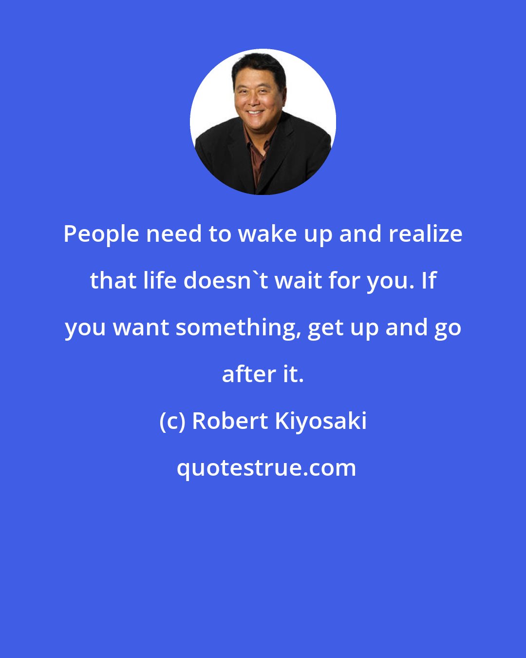 Robert Kiyosaki: People need to wake up and realize that life doesn't wait for you. If you want something, get up and go after it.