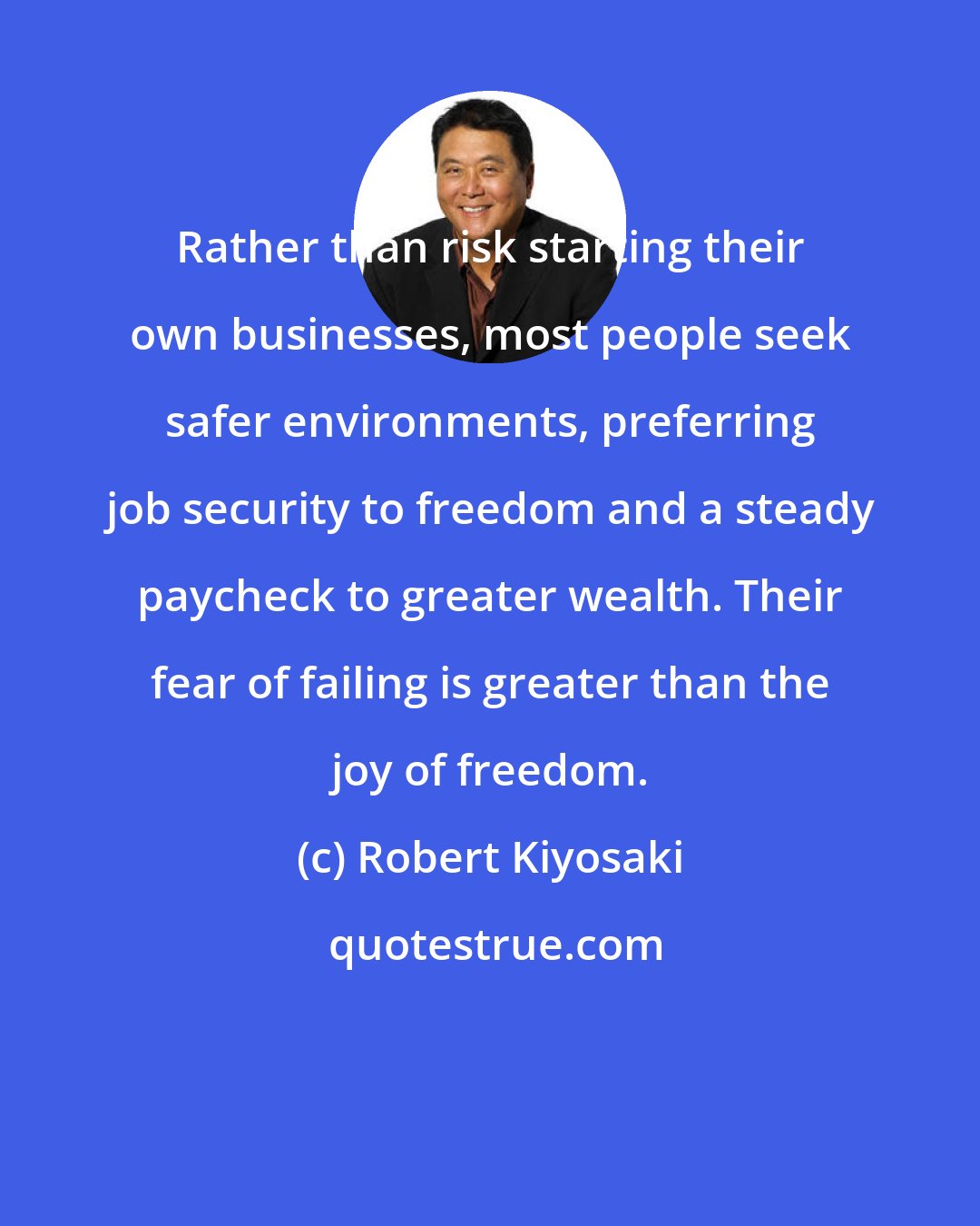 Robert Kiyosaki: Rather than risk starting their own businesses, most people seek safer environments, preferring job security to freedom and a steady paycheck to greater wealth. Their fear of failing is greater than the joy of freedom.