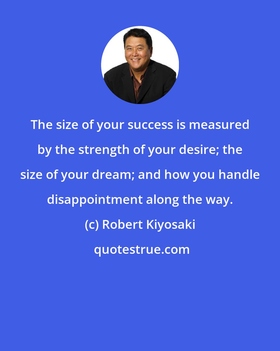 Robert Kiyosaki: The size of your success is measured by the strength of your desire; the size of your dream; and how you handle disappointment along the way.