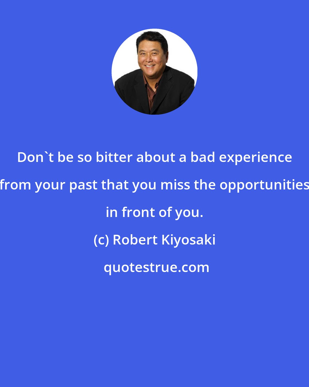 Robert Kiyosaki: Don't be so bitter about a bad experience from your past that you miss the opportunities in front of you.