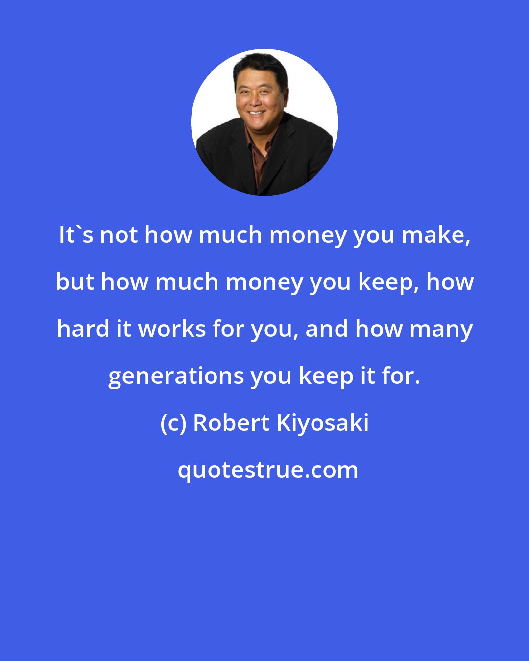 Robert Kiyosaki: It's not how much money you make, but how much money you keep, how hard it works for you, and how many generations you keep it for.