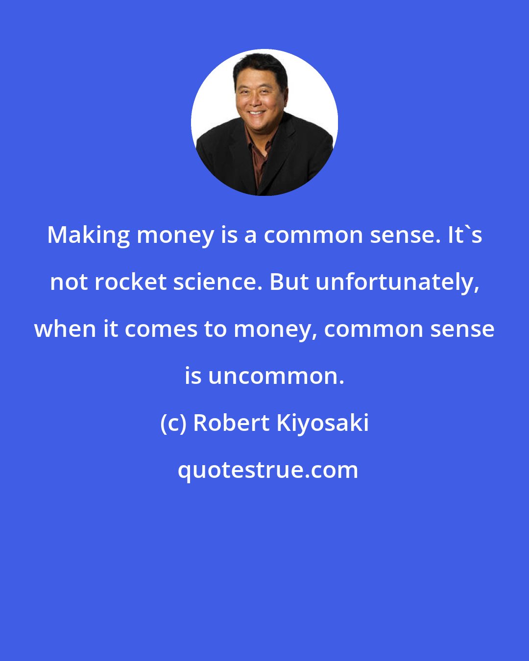 Robert Kiyosaki: Making money is a common sense. It's not rocket science. But unfortunately, when it comes to money, common sense is uncommon.