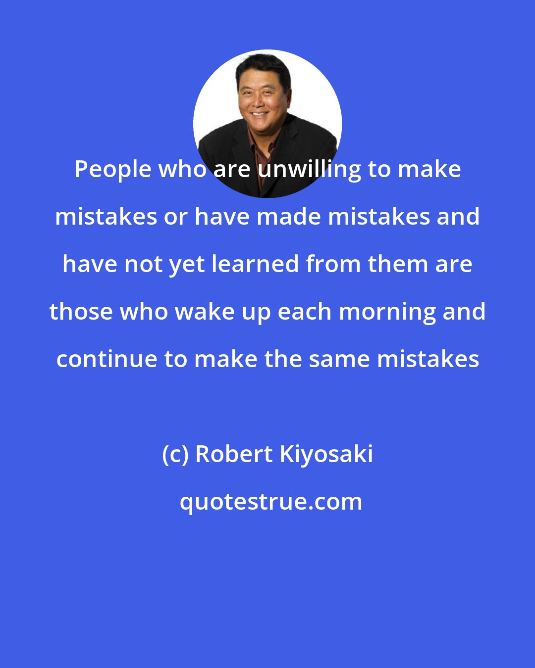 Robert Kiyosaki: People who are unwilling to make mistakes or have made mistakes and have not yet learned from them are those who wake up each morning and continue to make the same mistakes