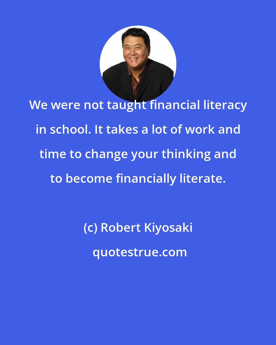 Robert Kiyosaki: We were not taught financial literacy in school. It takes a lot of work and time to change your thinking and to become financially literate.