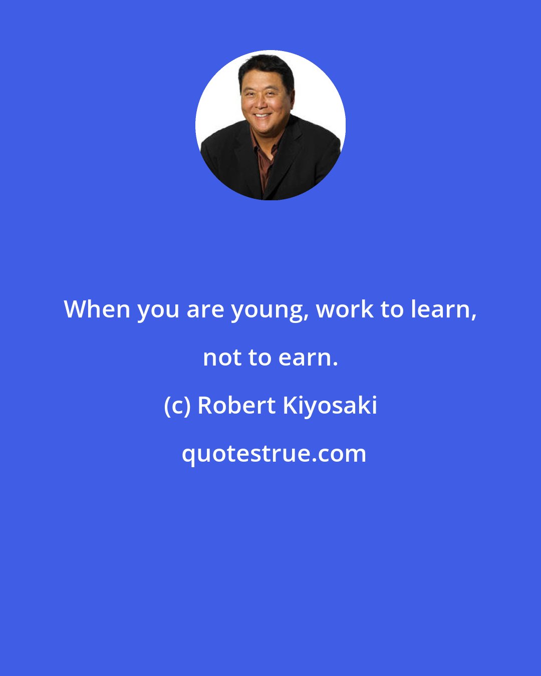 Robert Kiyosaki: When you are young, work to learn, not to earn.