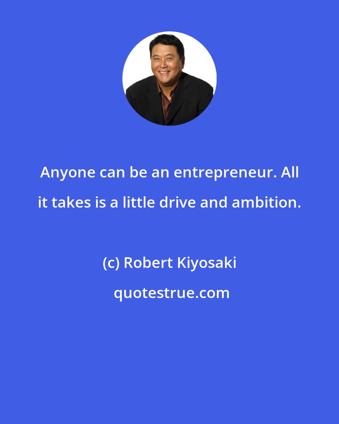 Robert Kiyosaki: Anyone can be an entrepreneur. All it takes is a little drive and ambition.