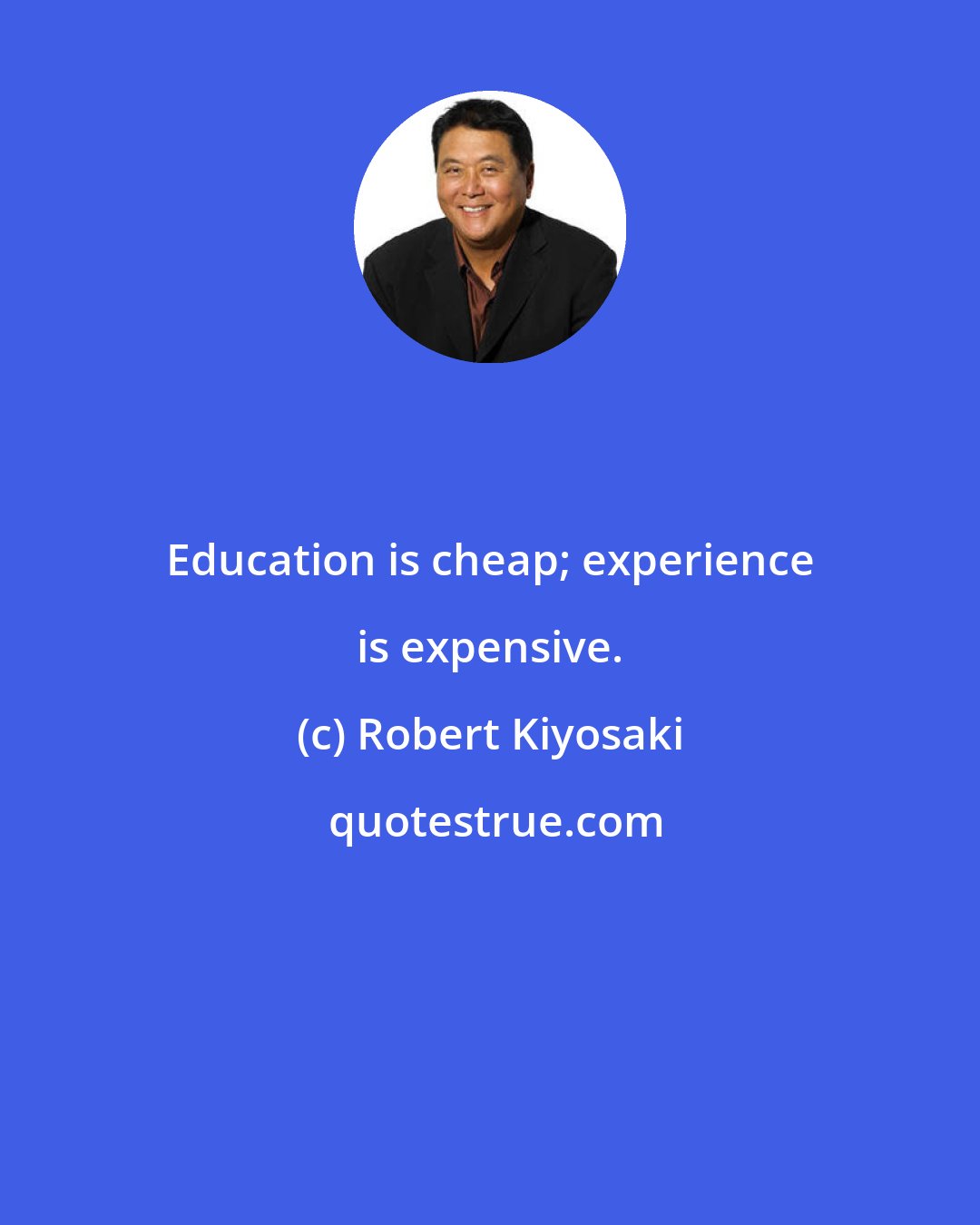 Robert Kiyosaki: Education is cheap; experience is expensive.