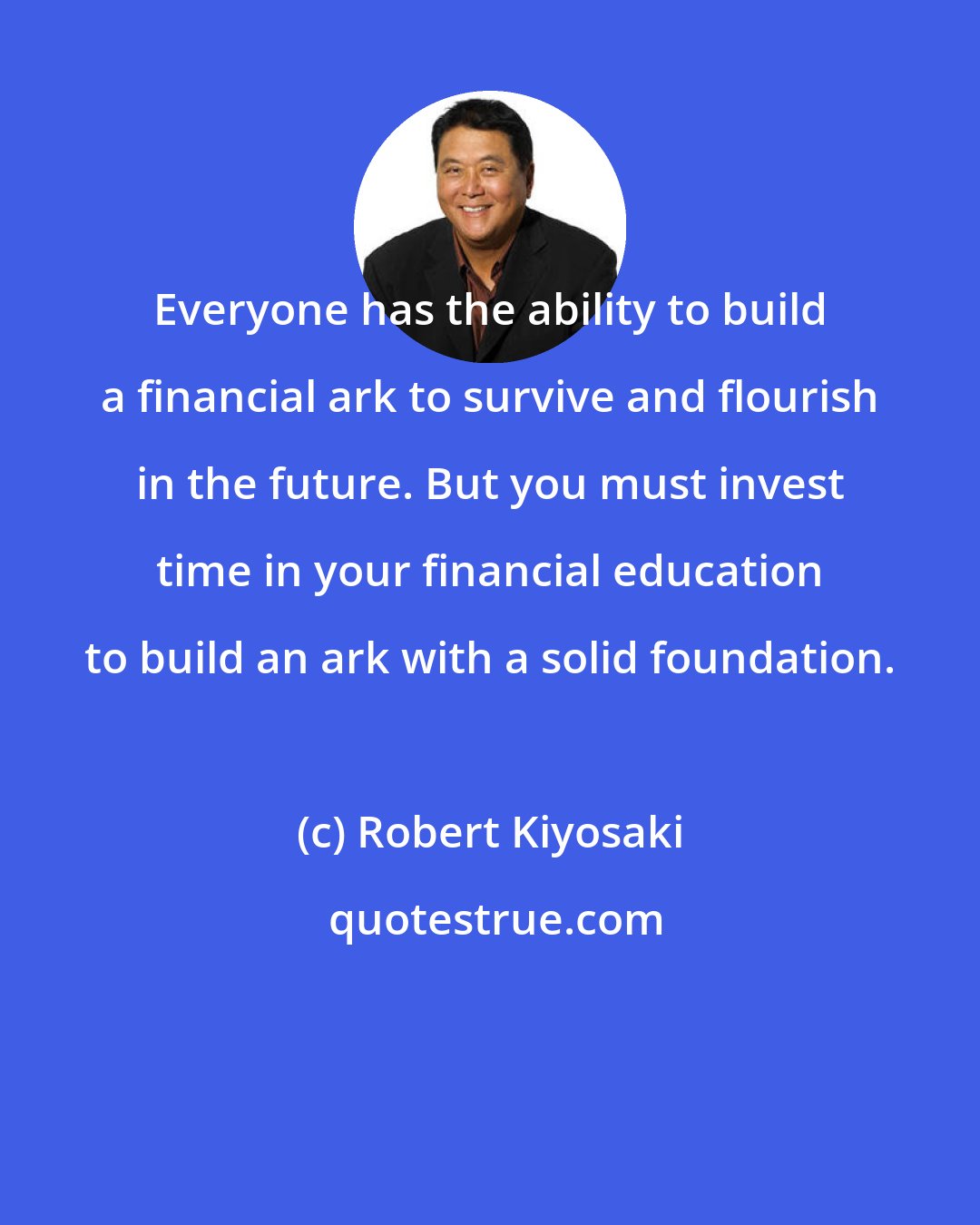 Robert Kiyosaki: Everyone has the ability to build a financial ark to survive and flourish in the future. But you must invest time in your financial education to build an ark with a solid foundation.