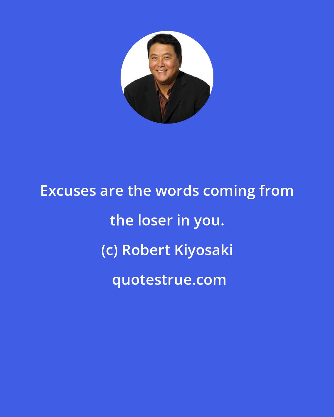 Robert Kiyosaki: Excuses are the words coming from the loser in you.