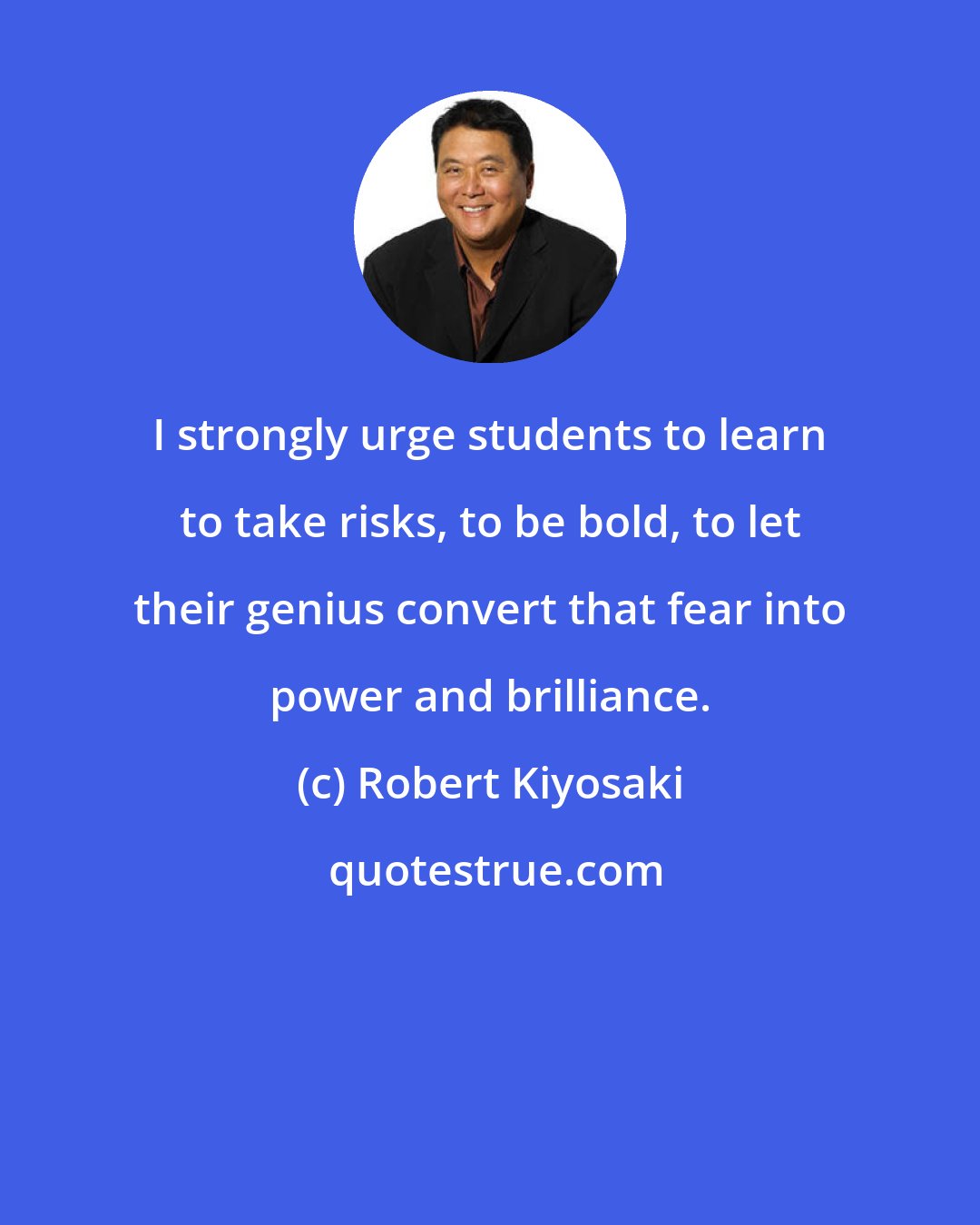 Robert Kiyosaki: I strongly urge students to learn to take risks, to be bold, to let their genius convert that fear into power and brilliance.