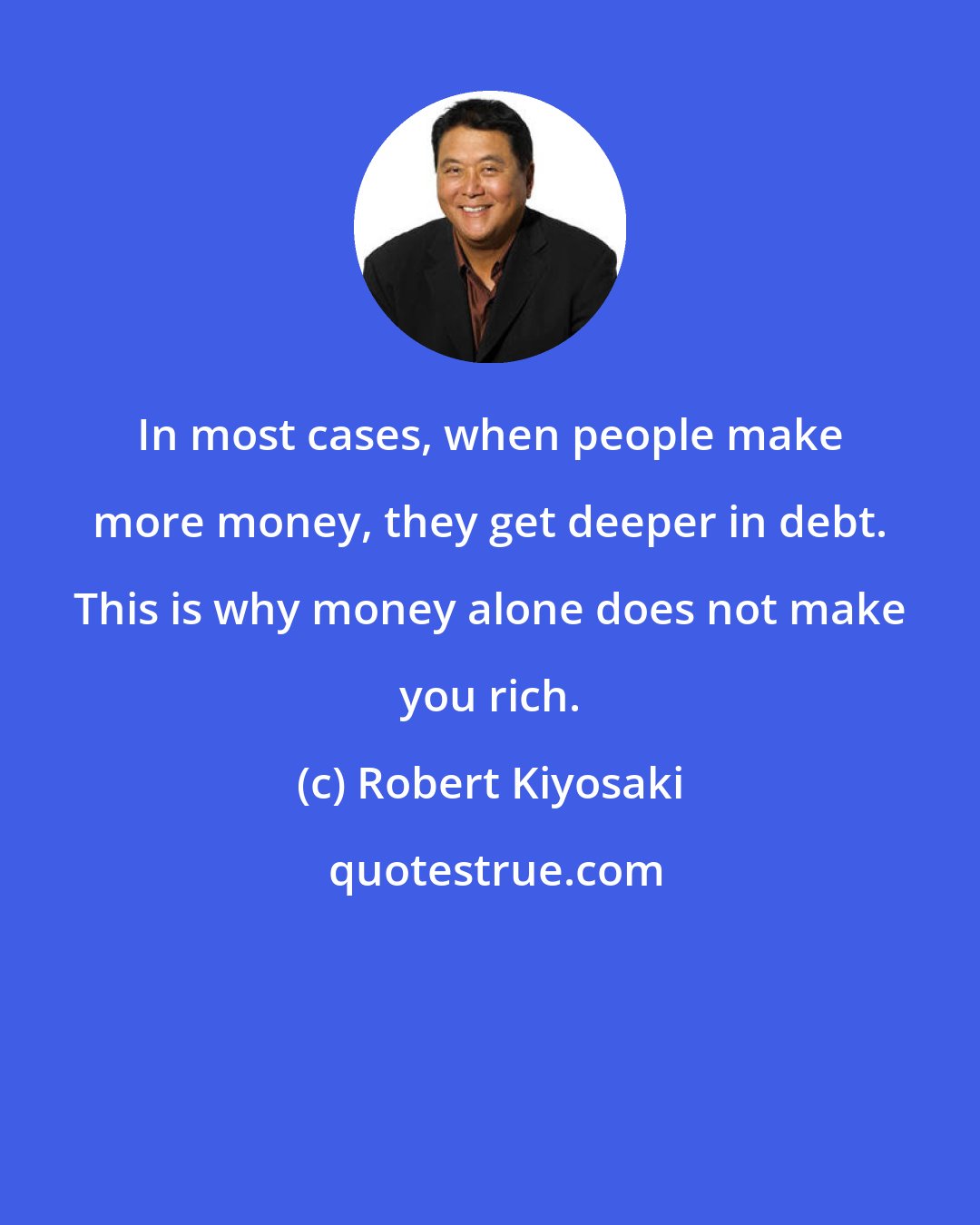 Robert Kiyosaki: In most cases, when people make more money, they get deeper in debt. This is why money alone does not make you rich.