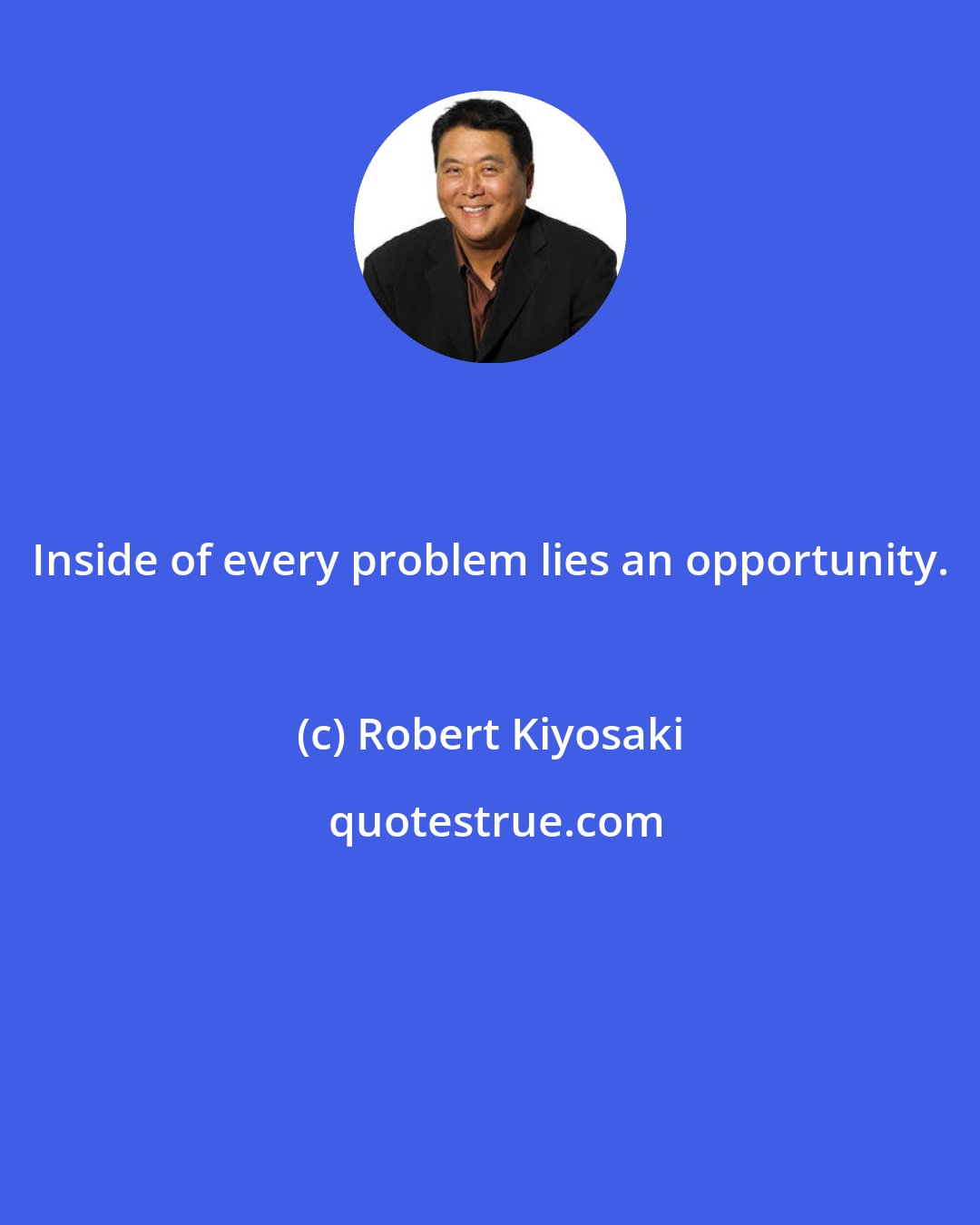 Robert Kiyosaki: Inside of every problem lies an opportunity.