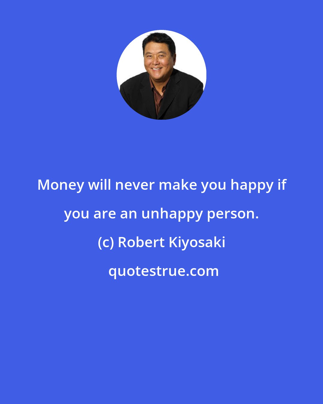 Robert Kiyosaki: Money will never make you happy if you are an unhappy person.