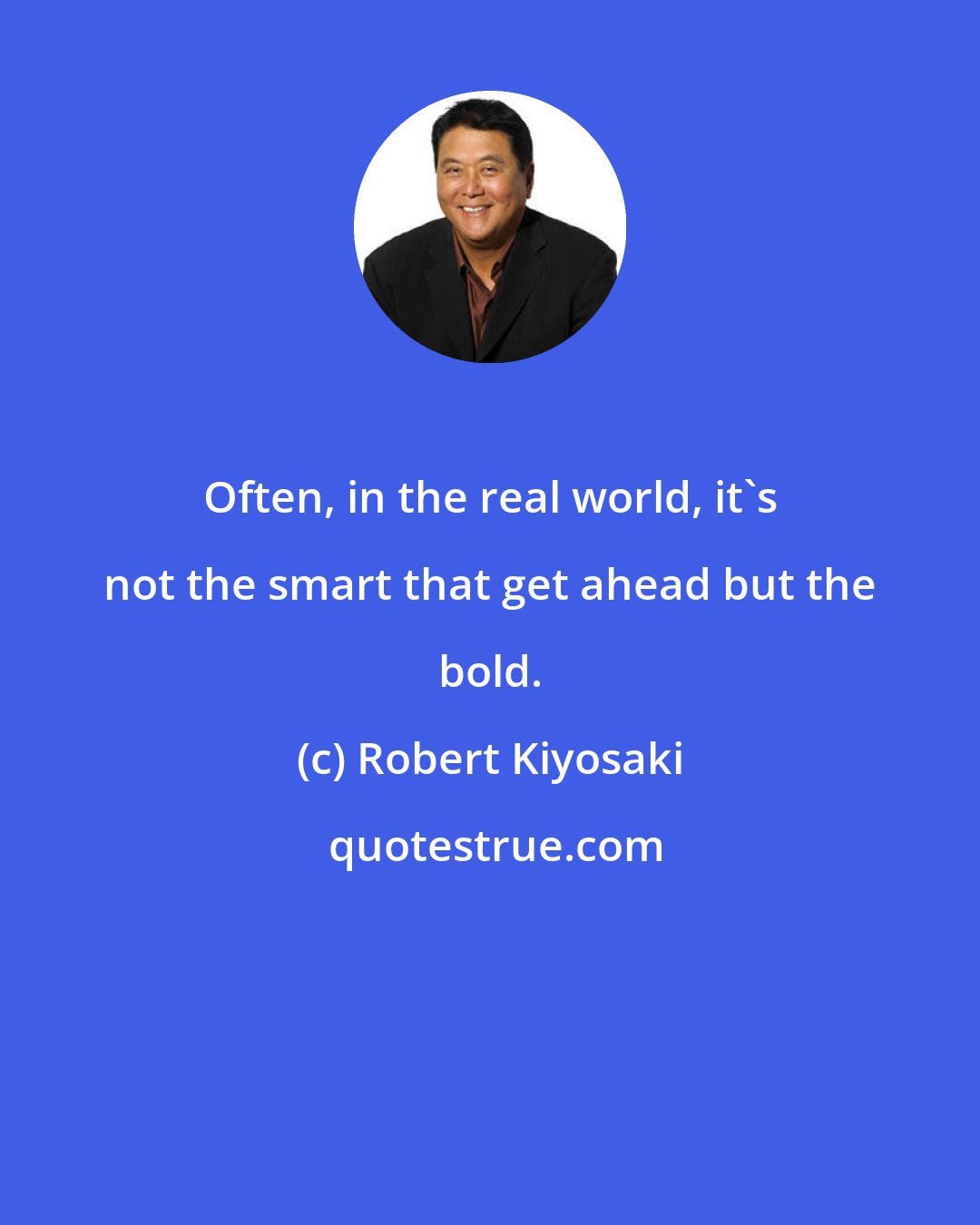 Robert Kiyosaki: Often, in the real world, it's not the smart that get ahead but the bold.