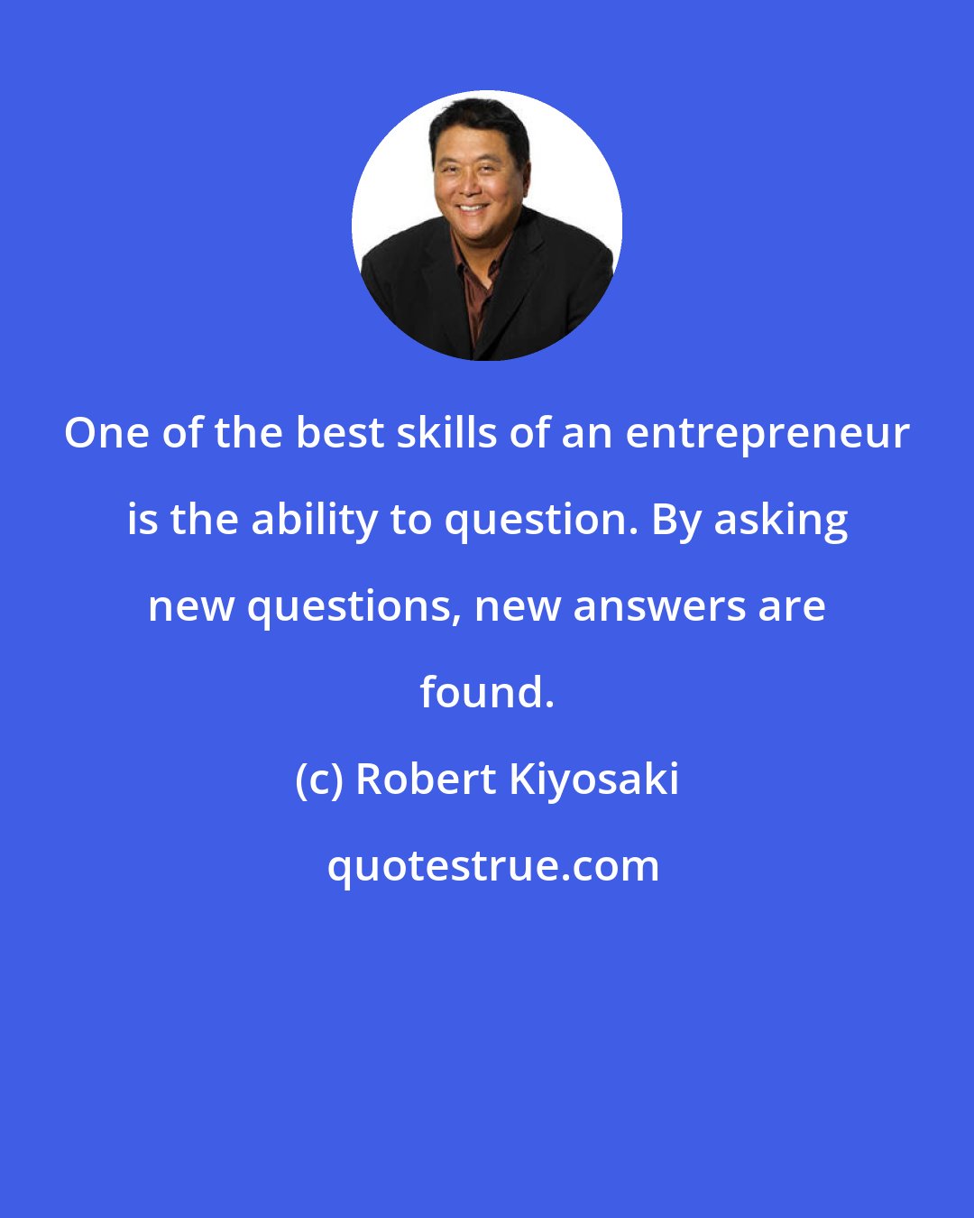 Robert Kiyosaki: One of the best skills of an entrepreneur is the ability to question. By asking new questions, new answers are found.