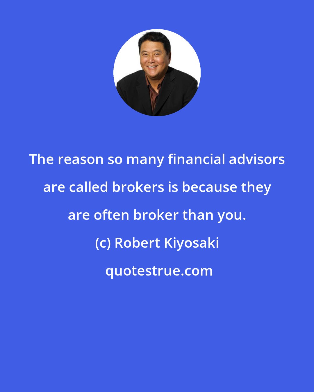 Robert Kiyosaki: The reason so many financial advisors are called brokers is because they are often broker than you.