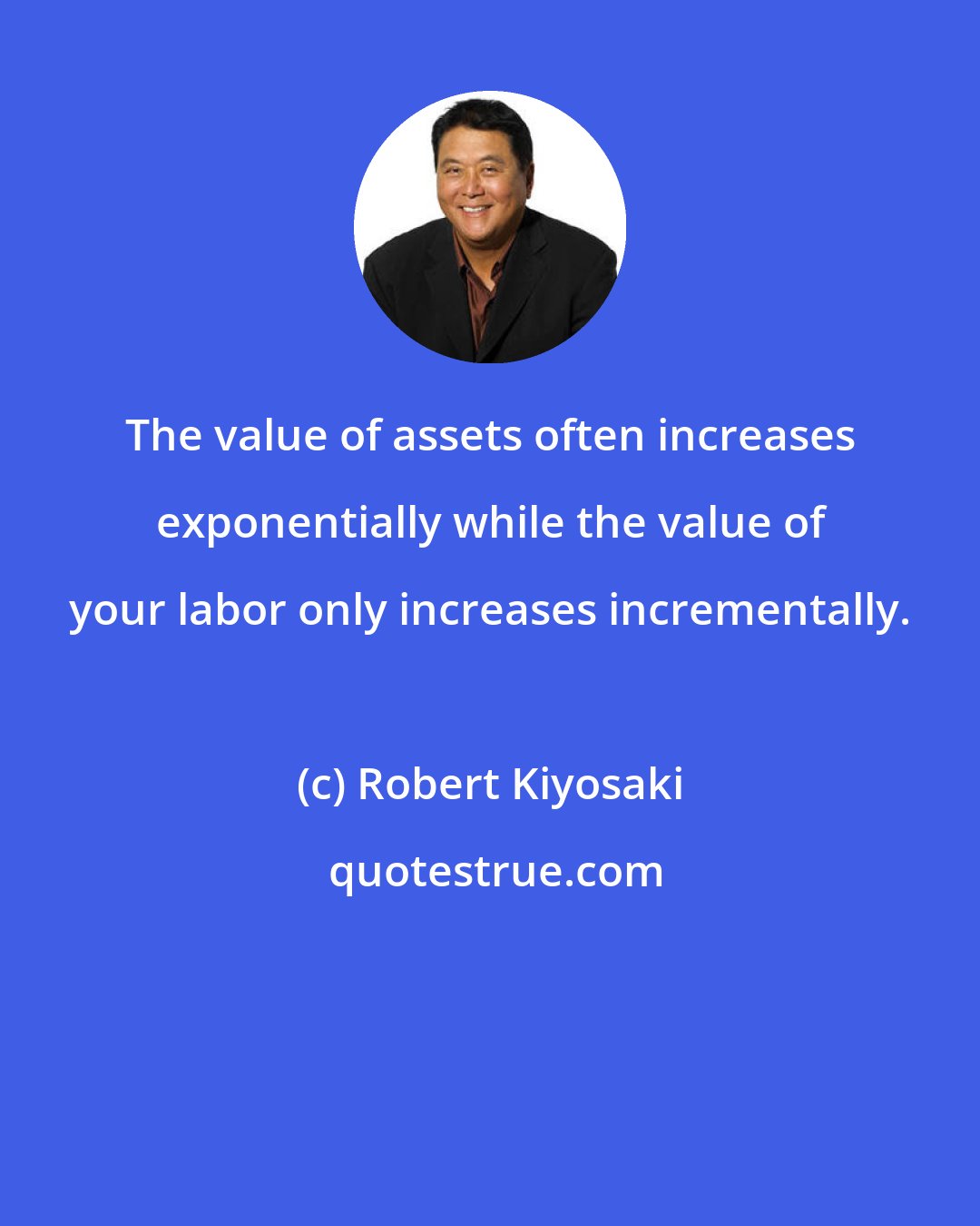 Robert Kiyosaki: The value of assets often increases exponentially while the value of your labor only increases incrementally.