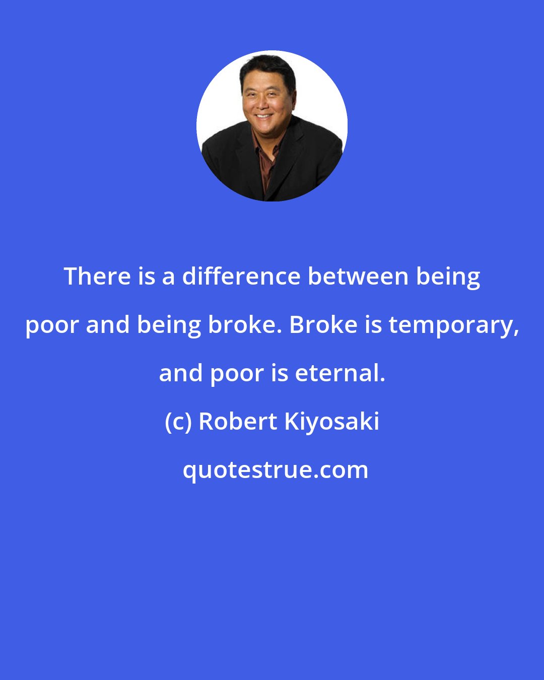 Robert Kiyosaki: There is a difference between being poor and being broke. Broke is temporary, and poor is eternal.