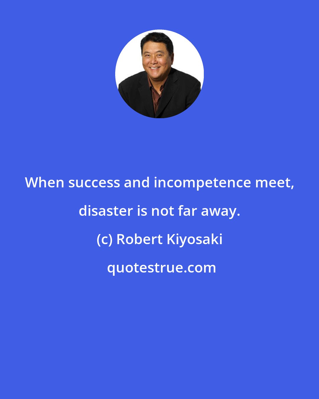 Robert Kiyosaki: When success and incompetence meet, disaster is not far away.