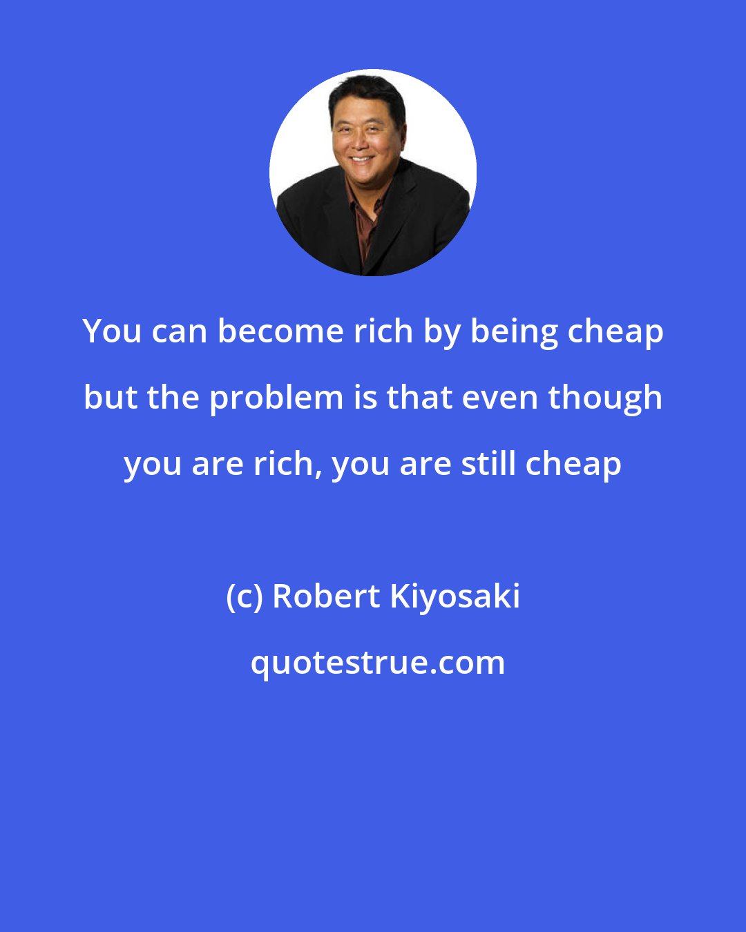 Robert Kiyosaki: You can become rich by being cheap but the problem is that even though you are rich, you are still cheap