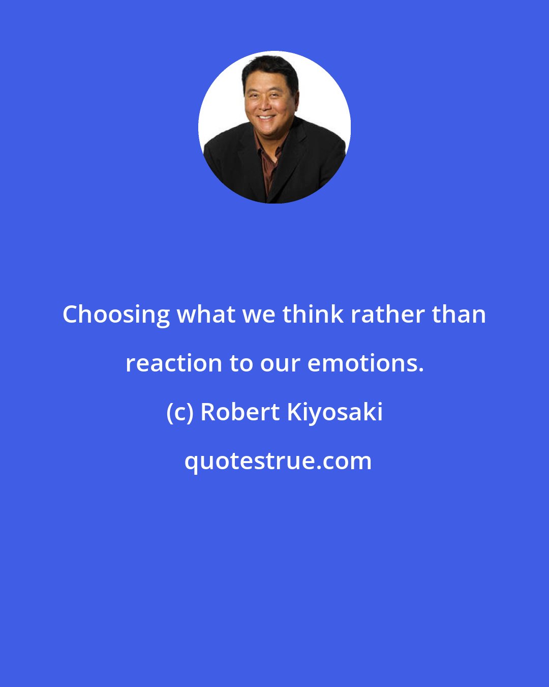 Robert Kiyosaki: Choosing what we think rather than reaction to our emotions.