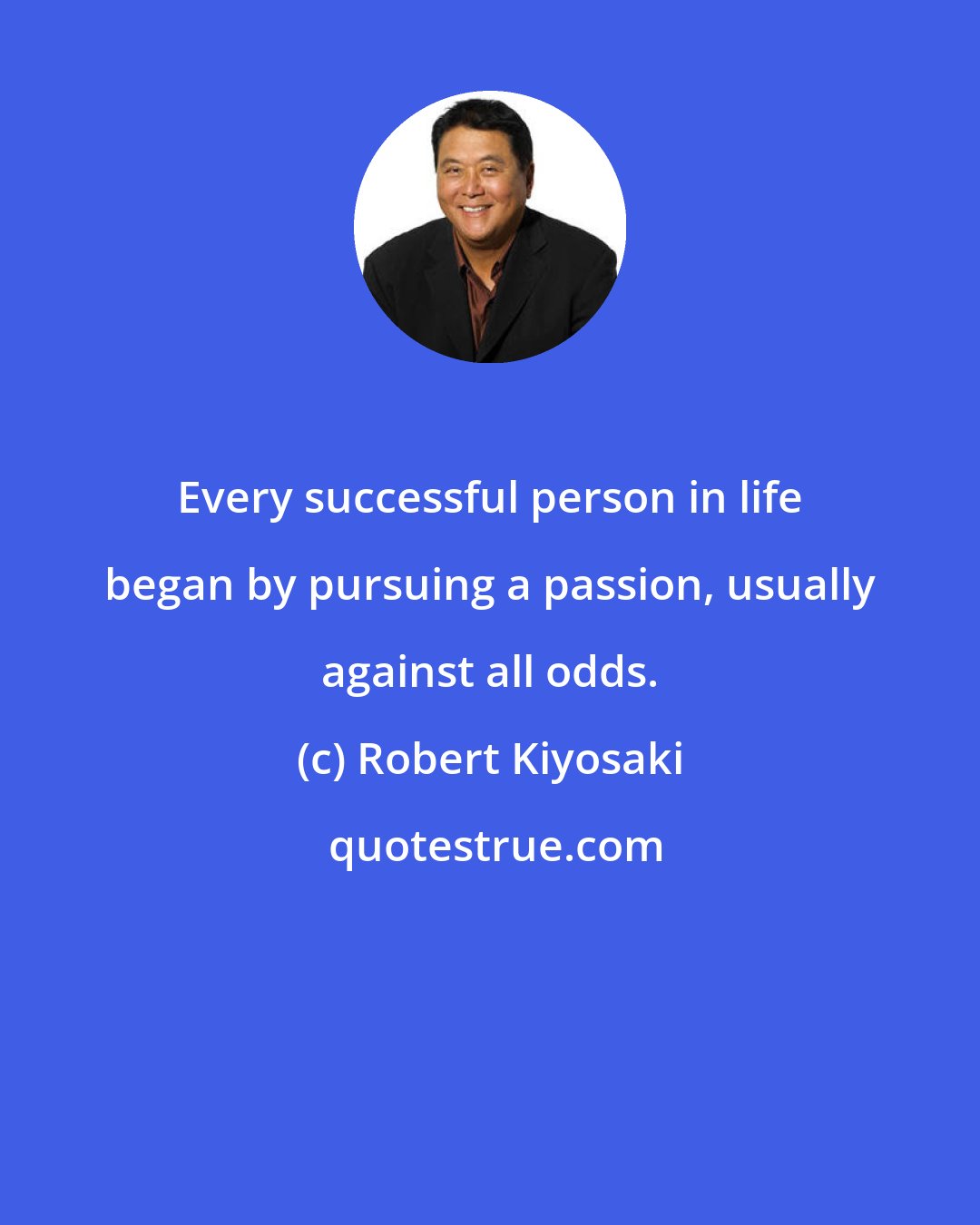 Robert Kiyosaki: Every successful person in life began by pursuing a passion, usually against all odds.