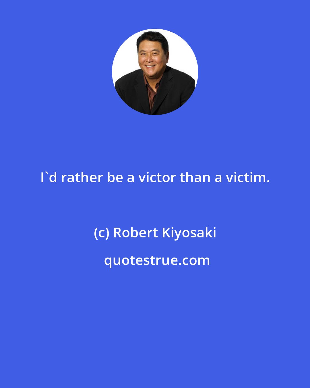 Robert Kiyosaki: I'd rather be a victor than a victim.