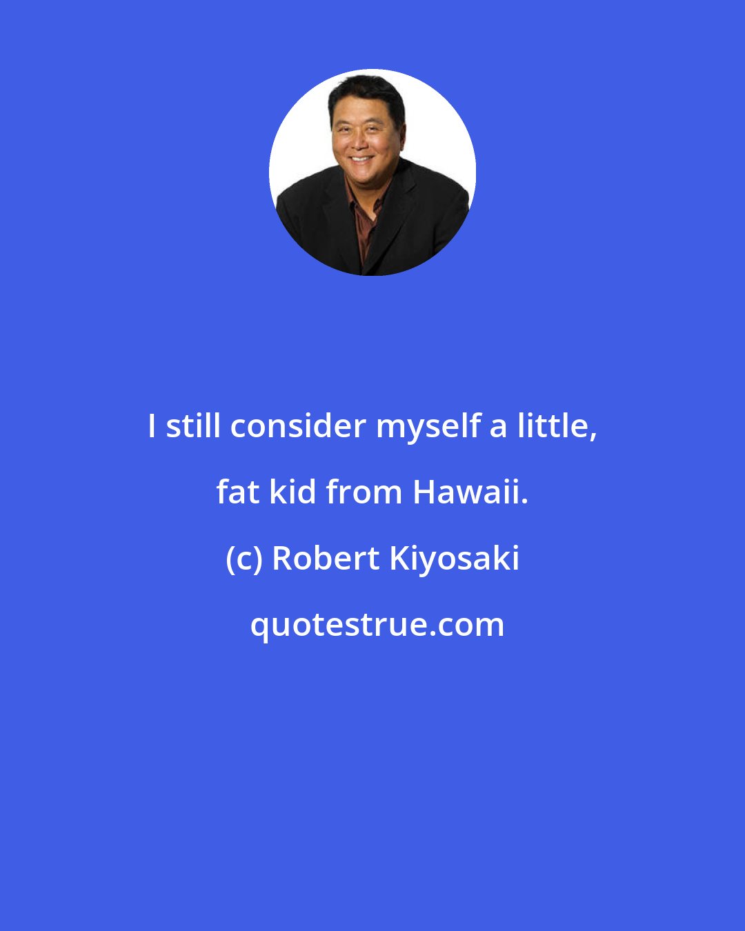 Robert Kiyosaki: I still consider myself a little, fat kid from Hawaii.