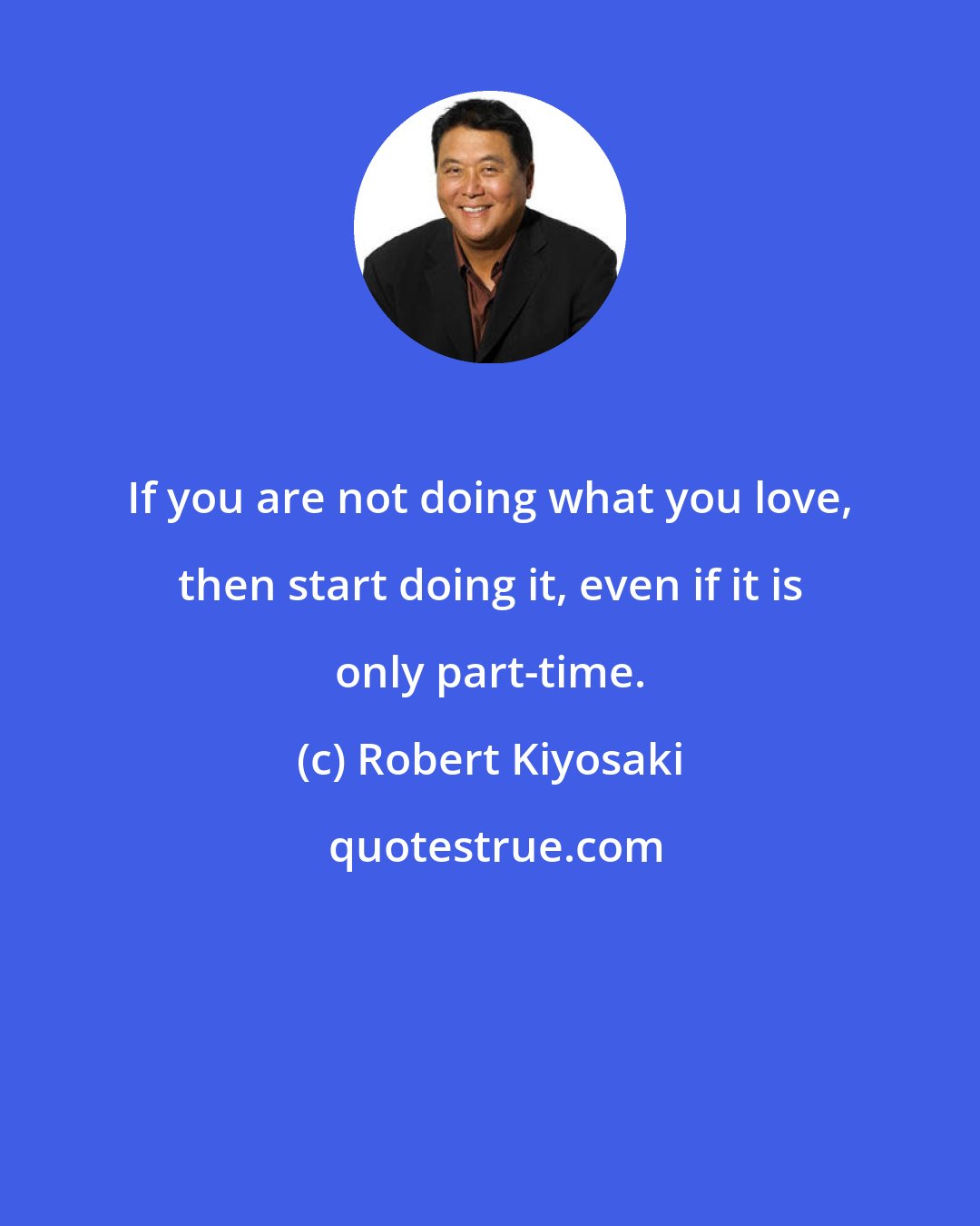 Robert Kiyosaki: If you are not doing what you love, then start doing it, even if it is only part-time.