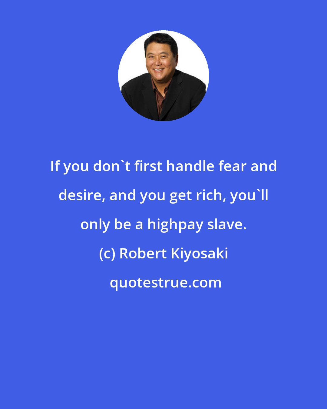 Robert Kiyosaki: If you don't first handle fear and desire, and you get rich, you'll only be a highpay slave.