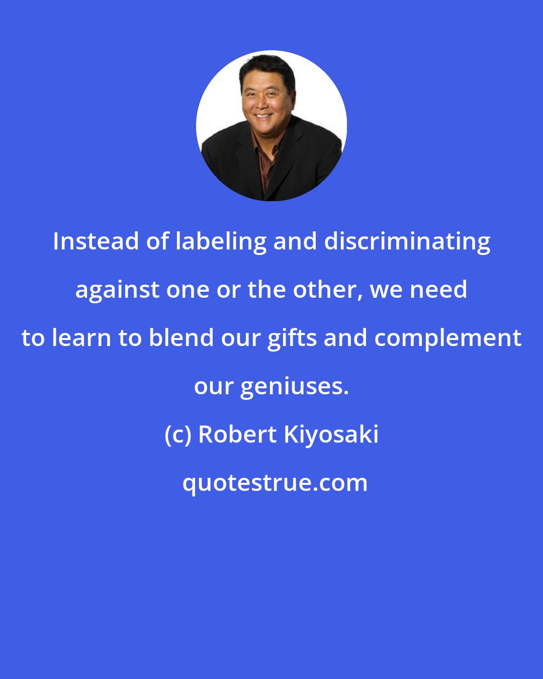 Robert Kiyosaki: Instead of labeling and discriminating against one or the other, we need to learn to blend our gifts and complement our geniuses.