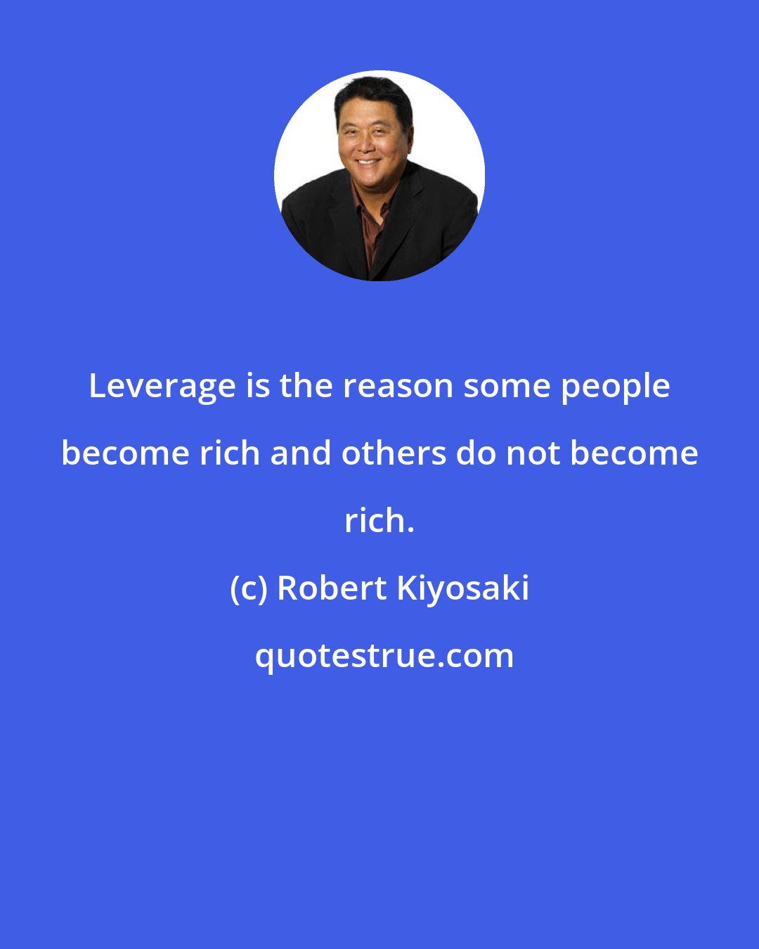 Robert Kiyosaki: Leverage is the reason some people become rich and others do not become rich.